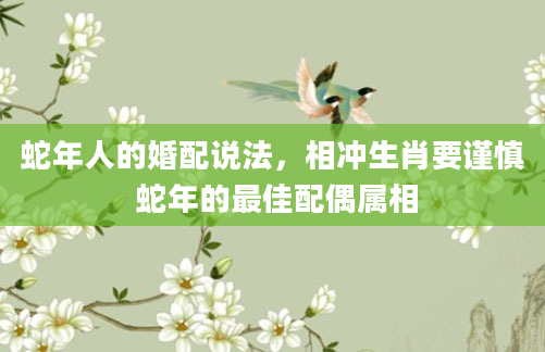 蛇年人的婚配说法，相冲生肖要谨慎 蛇年的最佳配偶属相