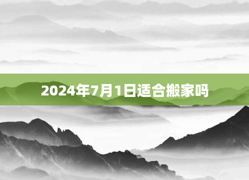 2024年7月1日适合搬家吗