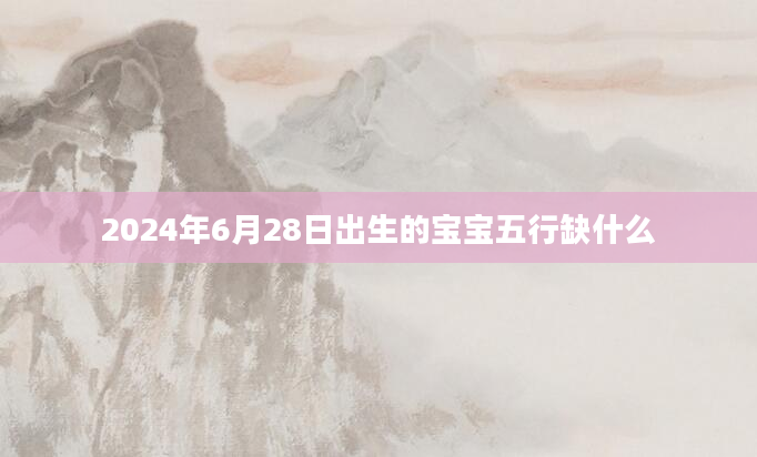 2024年6月28日出生的宝宝五行缺什么