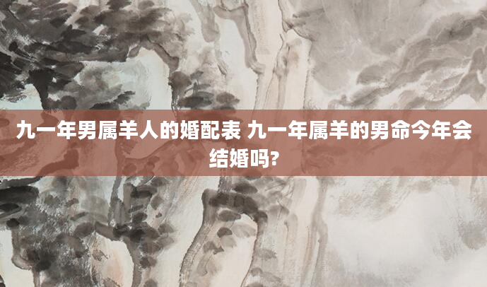 九一年男属羊人的婚配表 九一年属羊的男命今年会结婚吗?