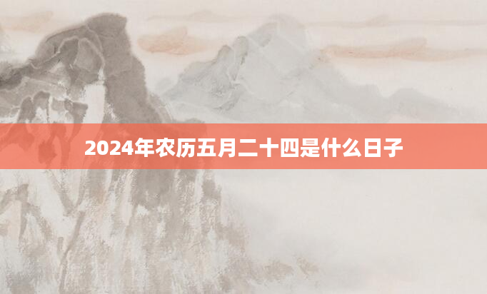 2024年农历五月二十四是什么日子