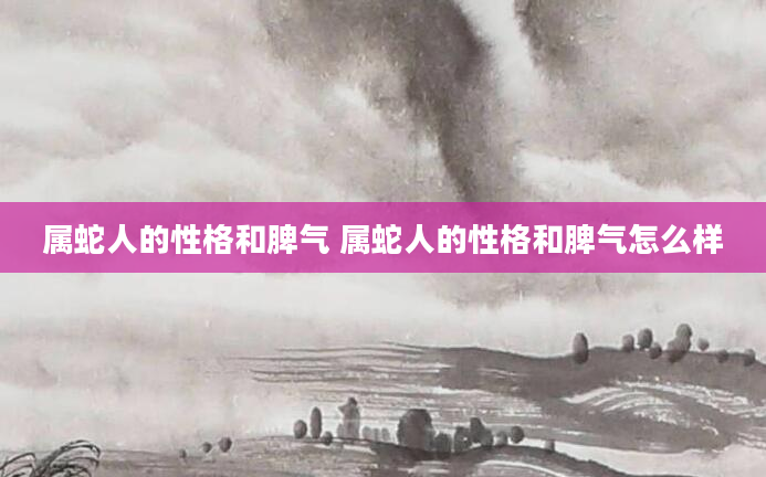 属蛇人的性格和脾气 属蛇人的性格和脾气怎么样