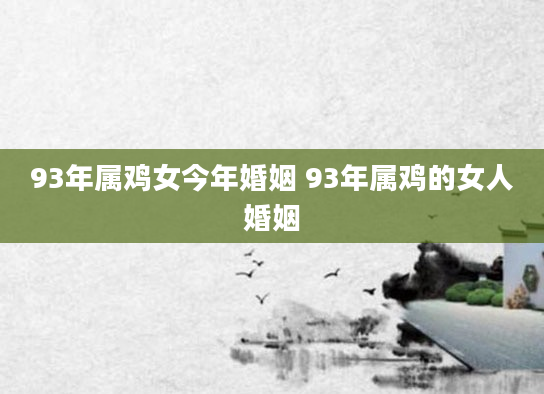 93年属鸡女今年婚姻 93年属鸡的女人婚姻
