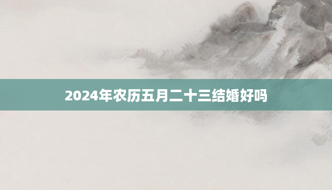 2024年农历五月二十三结婚好吗