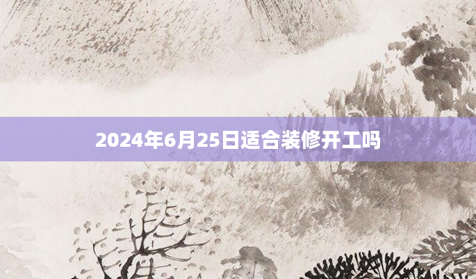2024年6月25日适合装修开工吗