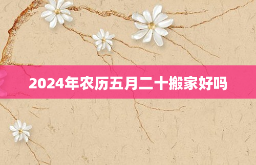 2024年农历五月二十搬家好吗