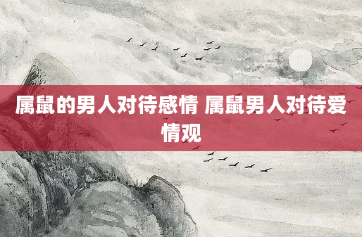 属鼠的男人对待感情 属鼠男人对待爱情观