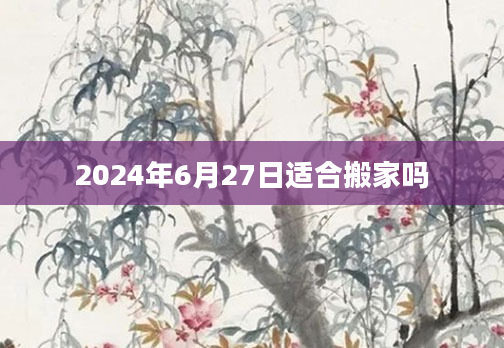 2024年6月27日适合搬家吗