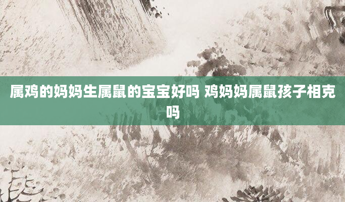 属鸡的妈妈生属鼠的宝宝好吗 鸡妈妈属鼠孩子相克吗
