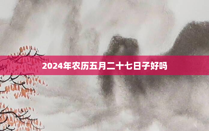 2024年农历五月二十七日子好吗