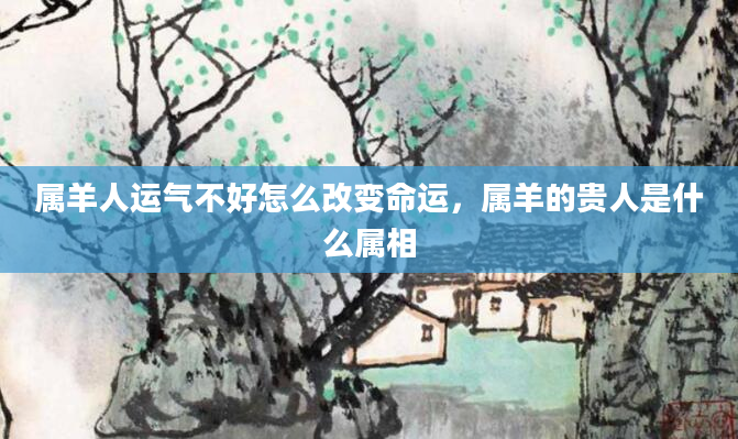 属羊人运气不好怎么改变命运，属羊的贵人是什么属相