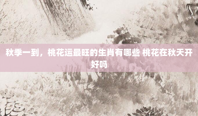 秋季一到，桃花运最旺的生肖有哪些 桃花在秋天开好吗