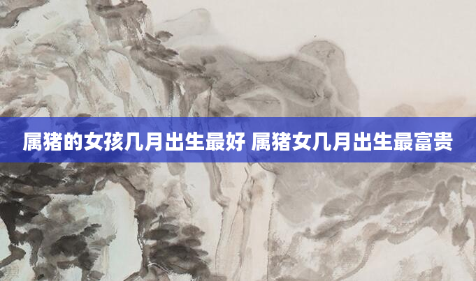 属猪的女孩几月出生最好 属猪女几月出生最富贵