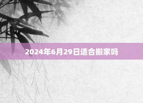 2024年6月29日适合搬家吗