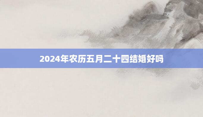 2024年农历五月二十四结婚好吗