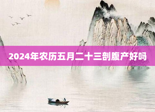 2024年农历五月二十三剖腹产好吗