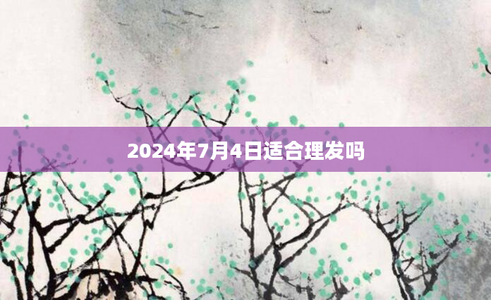 2024年7月4日适合理发吗