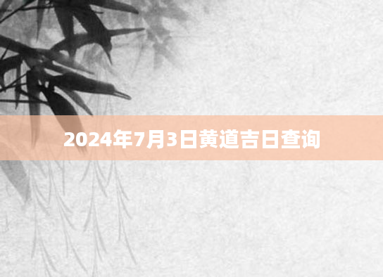 2024年7月3日黄道吉日查询