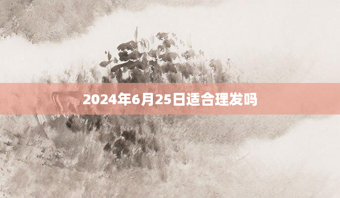 2024年6月25日适合理发吗