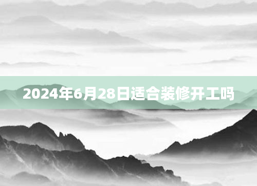 2024年6月28日适合装修开工吗
