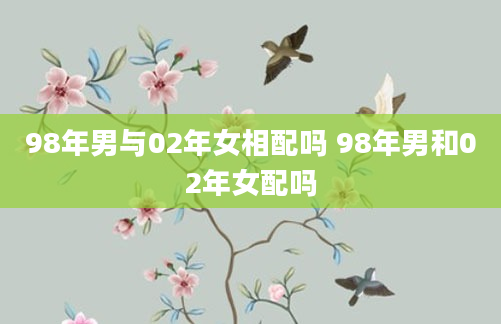 98年男与02年女相配吗 98年男和02年女配吗