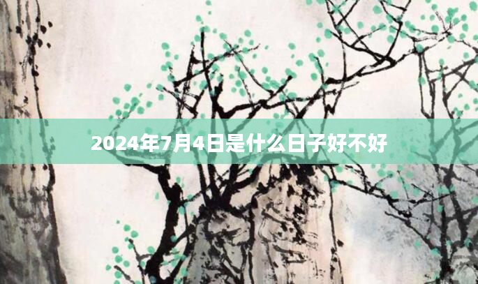 2024年7月4日是什么日子好不好