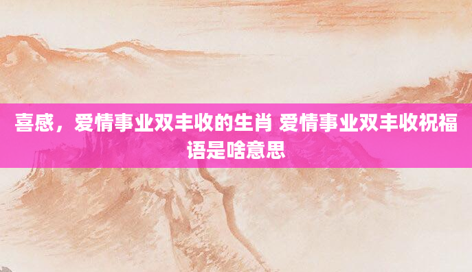 喜感，爱情事业双丰收的生肖 爱情事业双丰收祝福语是啥意思