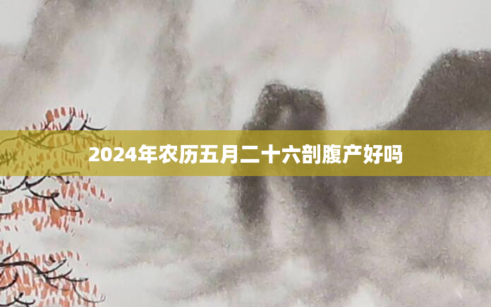 2024年农历五月二十六剖腹产好吗