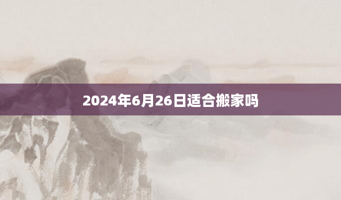 2024年6月26日适合搬家吗