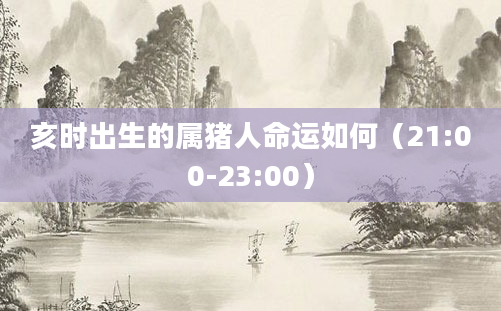 亥时出生的属猪人命运如何（21:00-23:00）