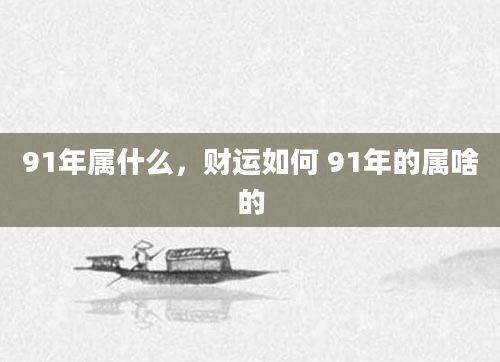 91年属什么，财运如何 91年的属啥的