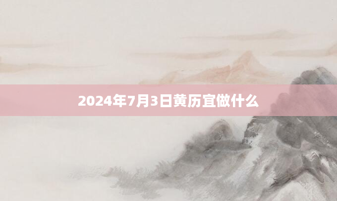 2024年7月3日黄历宜做什么