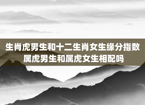 生肖虎男生和十二生肖女生缘分指数 属虎男生和属虎女生相配吗