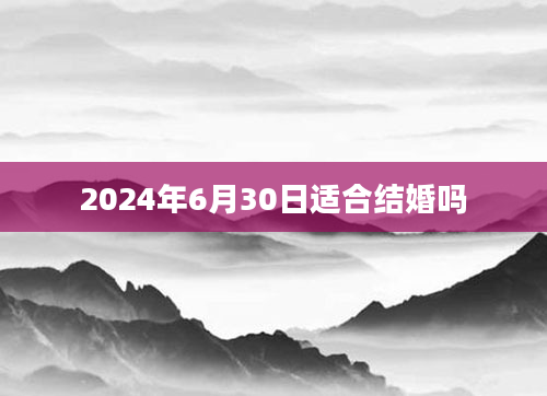 2024年6月30日适合结婚吗