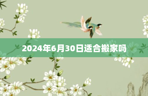 2024年6月30日适合搬家吗