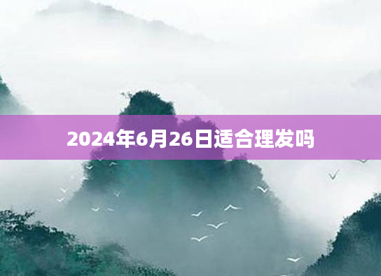 2024年6月26日适合理发吗