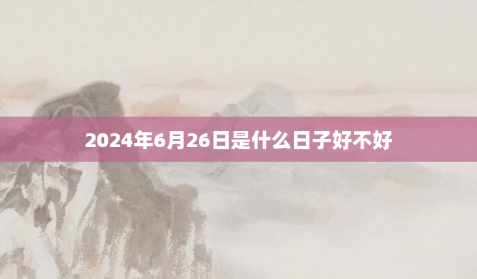 2024年6月26日是什么日子好不好