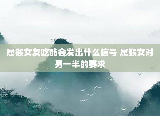 属猴女友吃醋会发出什么信号 属猴女对另一半的要求
