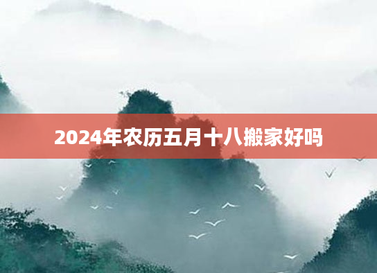 2024年农历五月十八搬家好吗