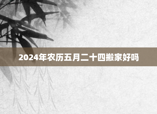 2024年农历五月二十四搬家好吗