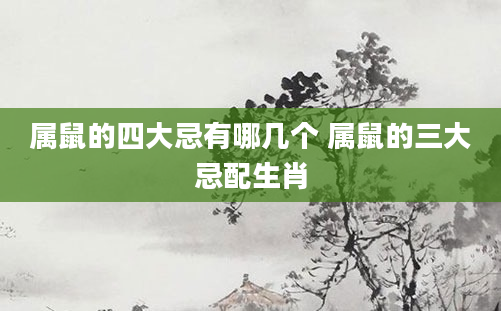 属鼠的四大忌有哪几个 属鼠的三大忌配生肖