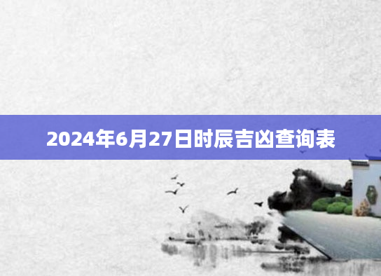 2024年6月27日时辰吉凶查询表