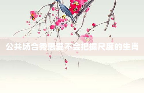公共场合秀恩爱不会把握尺度的生肖