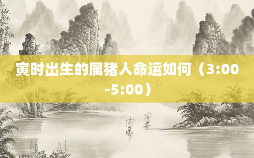 寅时出生的属猪人命运如何（3:00-5:00）