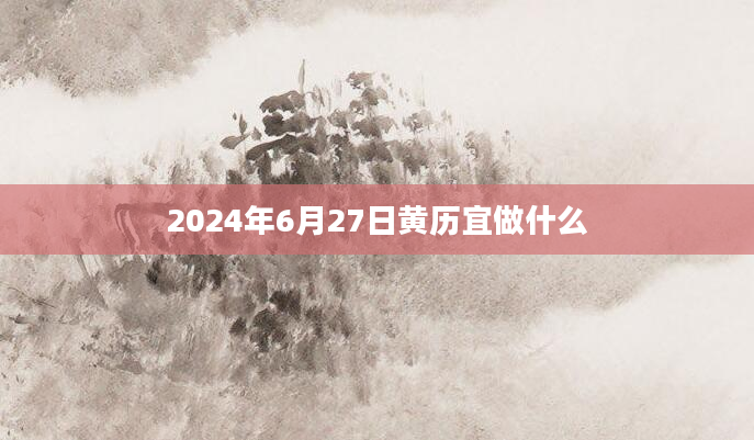 2024年6月27日黄历宜做什么