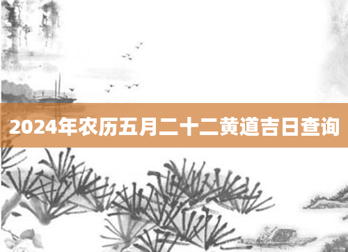 2024年农历五月二十二黄道吉日查询