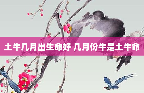 土牛几月出生命好 几月份牛是土牛命