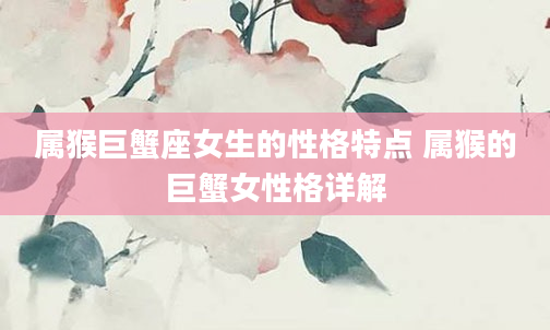 属猴巨蟹座女生的性格特点 属猴的巨蟹女性格详解