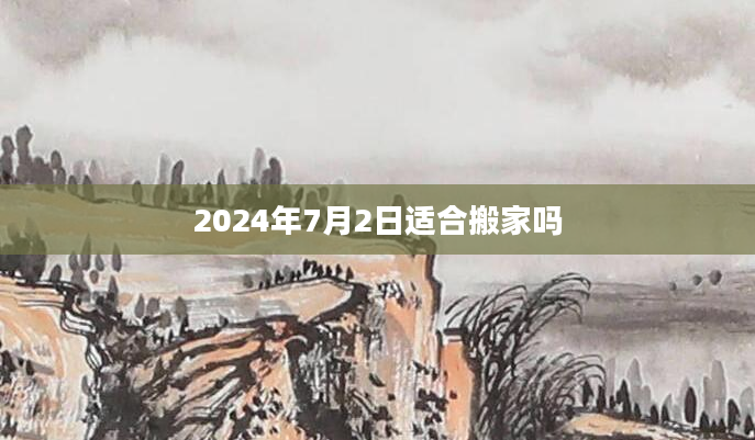 2024年7月2日适合搬家吗