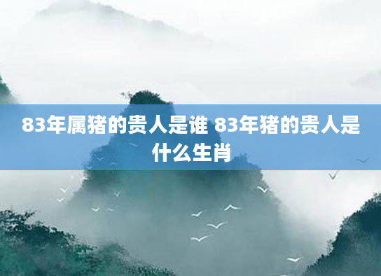 83年属猪的贵人是谁 83年猪的贵人是什么生肖